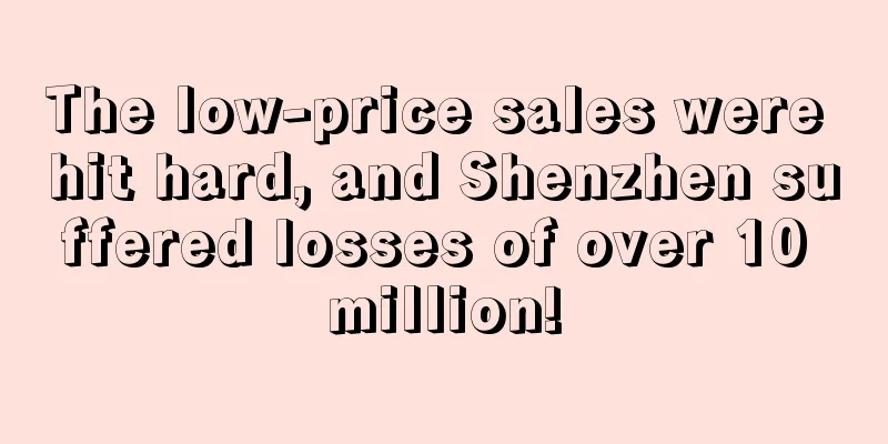 The low-price sales were hit hard, and Shenzhen suffered losses of over 10 million!