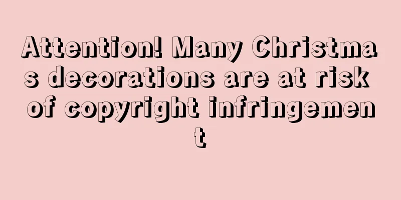 Attention! Many Christmas decorations are at risk of copyright infringement