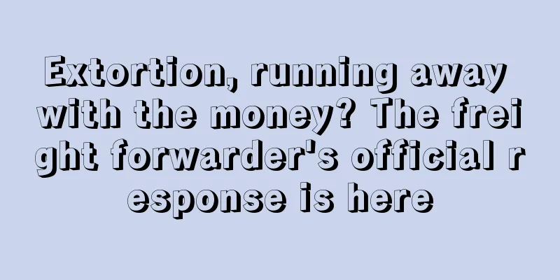 Extortion, running away with the money? The freight forwarder's official response is here