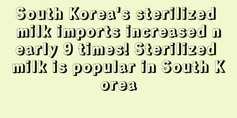 South Korea's sterilized milk imports increased nearly 9 times! Sterilized milk is popular in South Korea