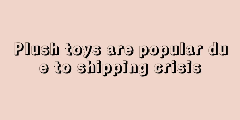 Plush toys are popular due to shipping crisis