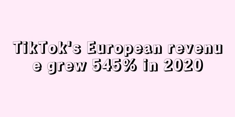 TikTok's European revenue grew 545% in 2020