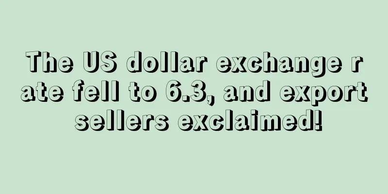 The US dollar exchange rate fell to 6.3, and export sellers exclaimed!