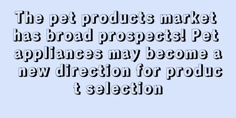 The pet products market has broad prospects! Pet appliances may become a new direction for product selection