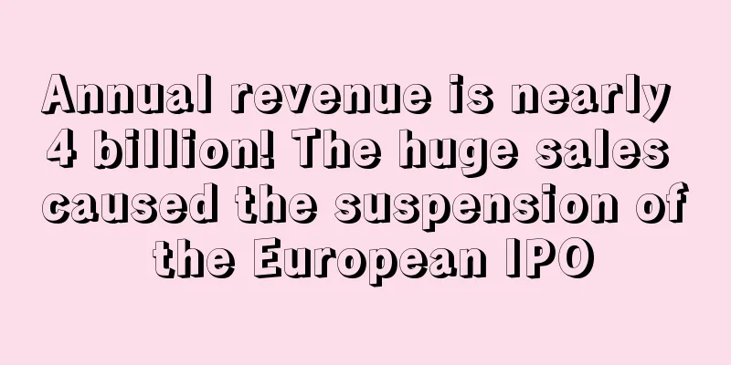 Annual revenue is nearly 4 billion! The huge sales caused the suspension of the European IPO