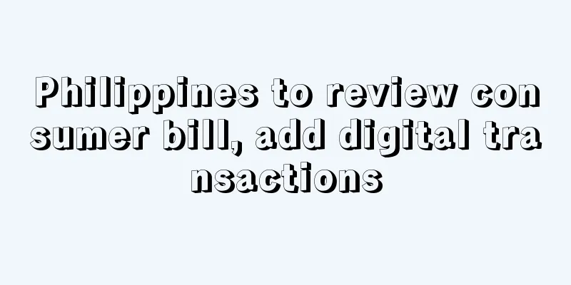 Philippines to review consumer bill, add digital transactions