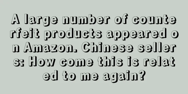 A large number of counterfeit products appeared on Amazon. Chinese sellers: How come this is related to me again?