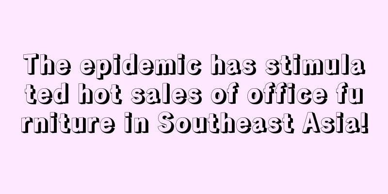 The epidemic has stimulated hot sales of office furniture in Southeast Asia!