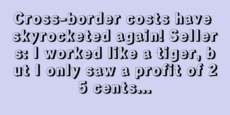 Cross-border costs have skyrocketed again! Sellers: I worked like a tiger, but I only saw a profit of 25 cents...