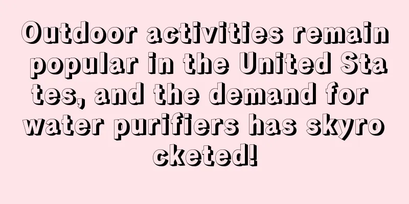 Outdoor activities remain popular in the United States, and the demand for water purifiers has skyrocketed!