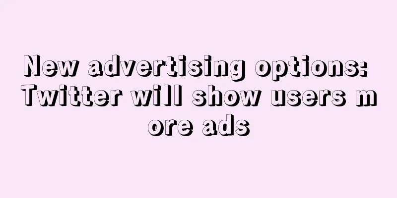 New advertising options: Twitter will show users more ads