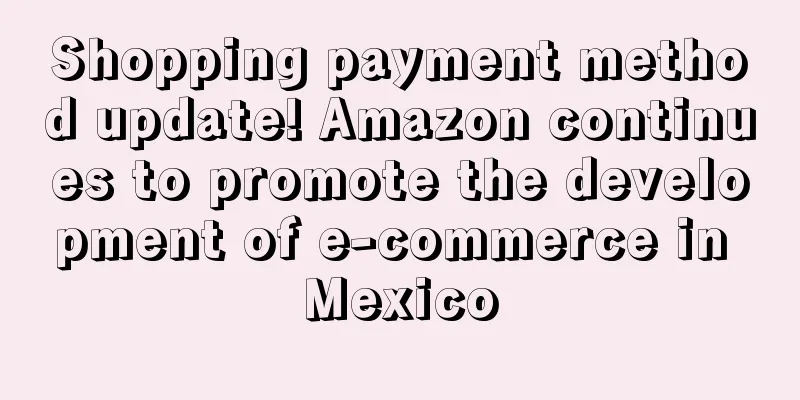 Shopping payment method update! Amazon continues to promote the development of e-commerce in Mexico
