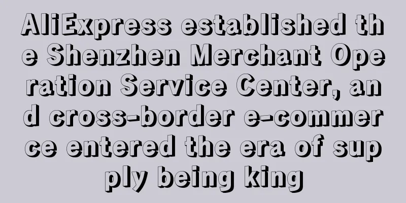 AliExpress established the Shenzhen Merchant Operation Service Center, and cross-border e-commerce entered the era of supply being king