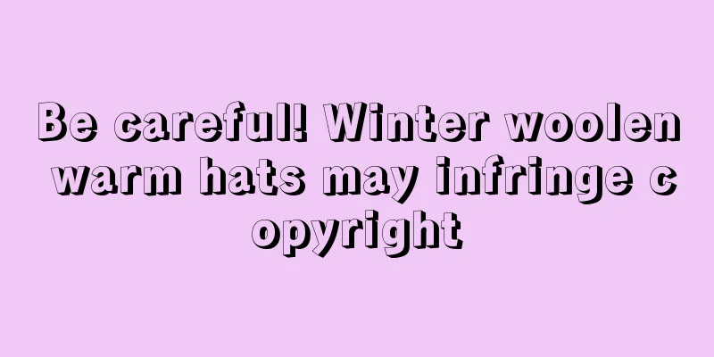 Be careful! Winter woolen warm hats may infringe copyright