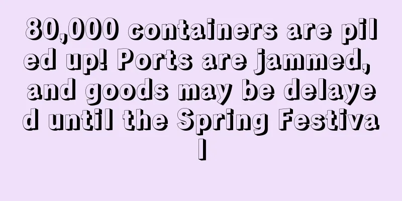 80,000 containers are piled up! Ports are jammed, and goods may be delayed until the Spring Festival