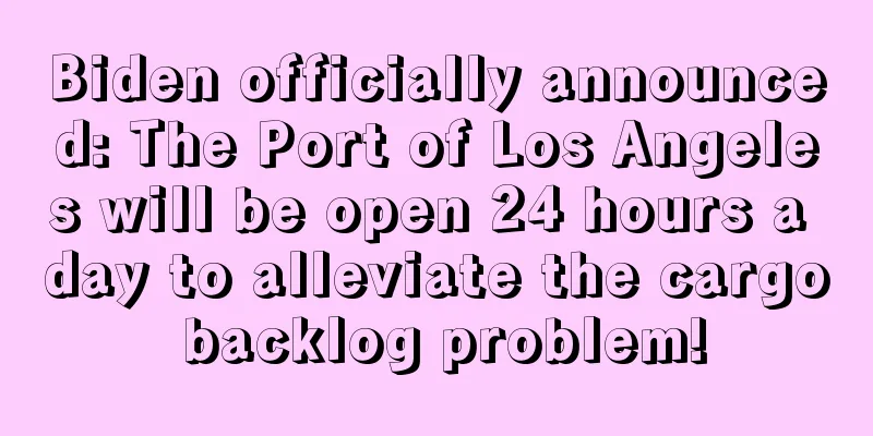 Biden officially announced: The Port of Los Angeles will be open 24 hours a day to alleviate the cargo backlog problem!