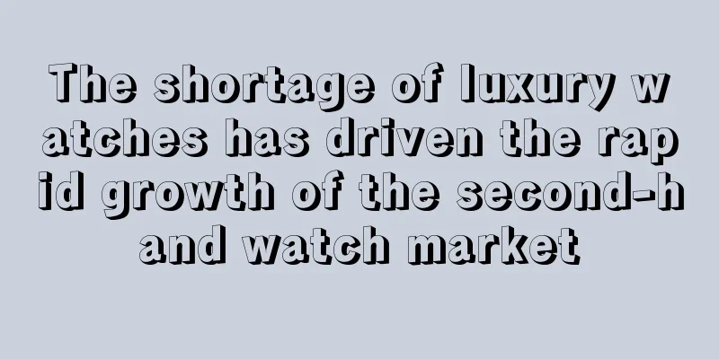 The shortage of luxury watches has driven the rapid growth of the second-hand watch market