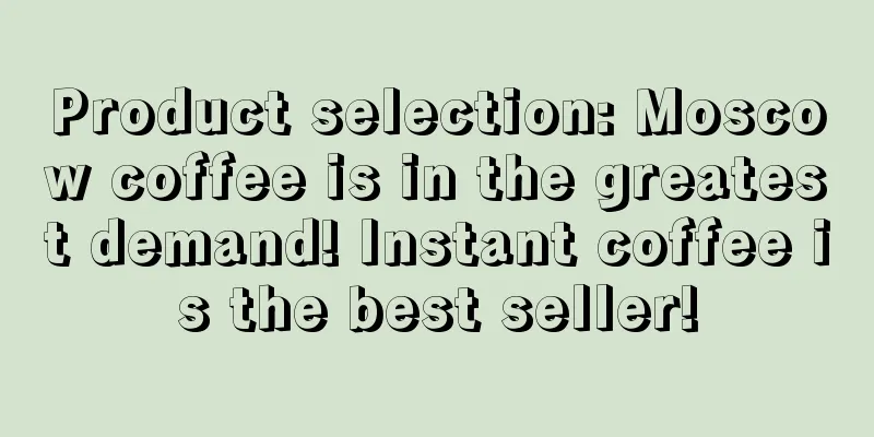 Product selection: Moscow coffee is in the greatest demand! Instant coffee is the best seller!