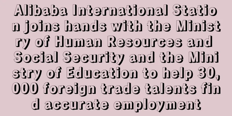 Alibaba International Station joins hands with the Ministry of Human Resources and Social Security and the Ministry of Education to help 30,000 foreign trade talents find accurate employment