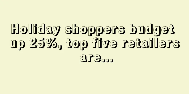 Holiday shoppers budget up 25%, top five retailers are...