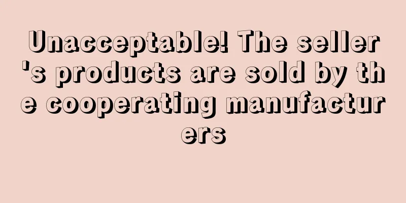Unacceptable! The seller's products are sold by the cooperating manufacturers