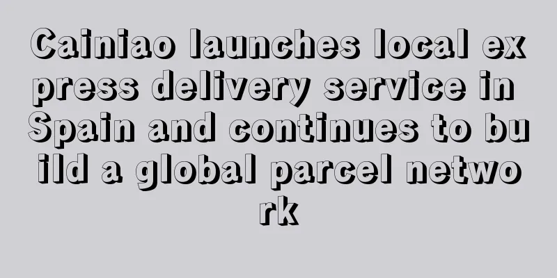 Cainiao launches local express delivery service in Spain and continues to build a global parcel network