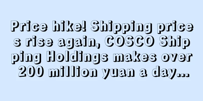 Price hike! Shipping prices rise again, COSCO Shipping Holdings makes over 200 million yuan a day...