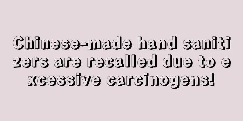 Chinese-made hand sanitizers are recalled due to excessive carcinogens!