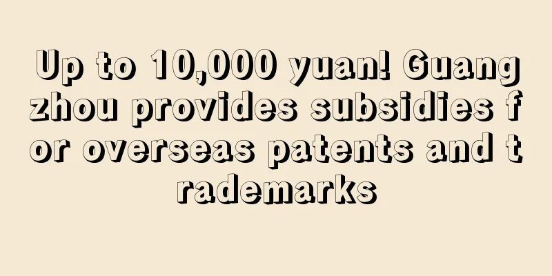 Up to 10,000 yuan! Guangzhou provides subsidies for overseas patents and trademarks