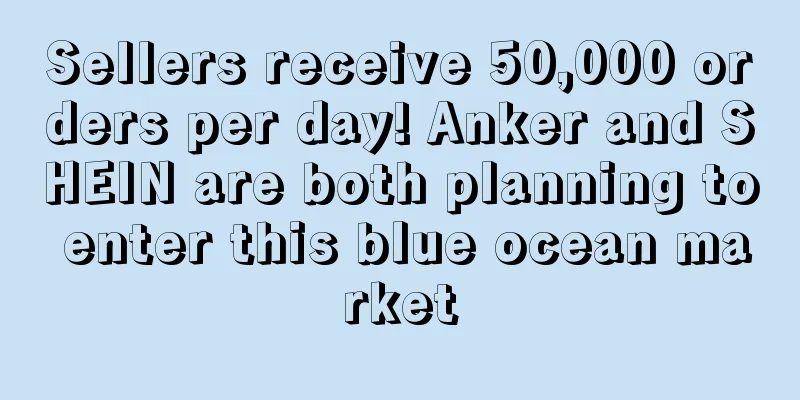 Sellers receive 50,000 orders per day! Anker and SHEIN are both planning to enter this blue ocean market