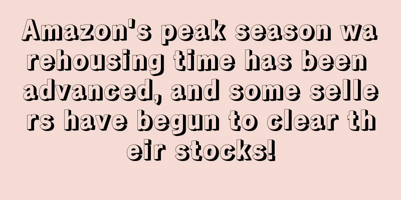 Amazon's peak season warehousing time has been advanced, and some sellers have begun to clear their stocks!