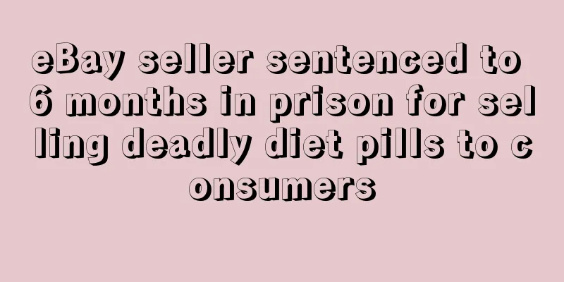 eBay seller sentenced to 6 months in prison for selling deadly diet pills to consumers