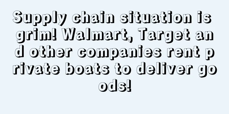 Supply chain situation is grim! Walmart, Target and other companies rent private boats to deliver goods!