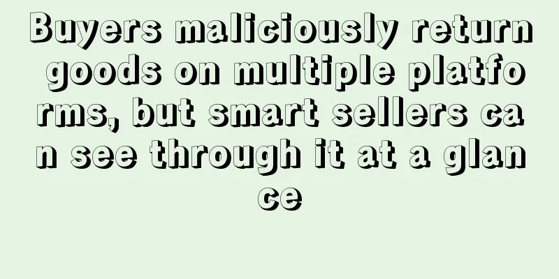 Buyers maliciously return goods on multiple platforms, but smart sellers can see through it at a glance