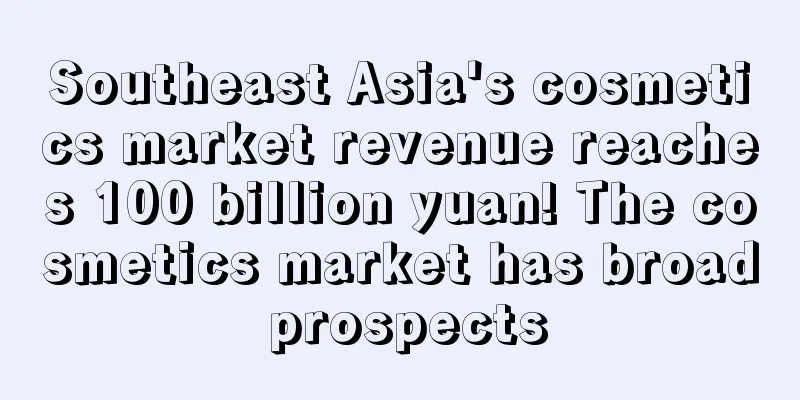 Southeast Asia's cosmetics market revenue reaches 100 billion yuan! The cosmetics market has broad prospects