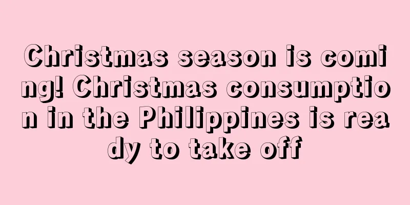 Christmas season is coming! Christmas consumption in the Philippines is ready to take off