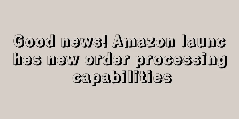 Good news! Amazon launches new order processing capabilities