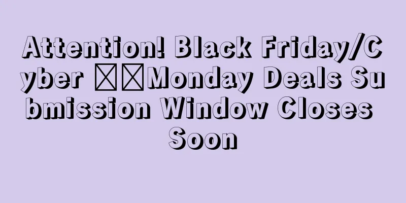 Attention! Black Friday/Cyber ​​Monday Deals Submission Window Closes Soon