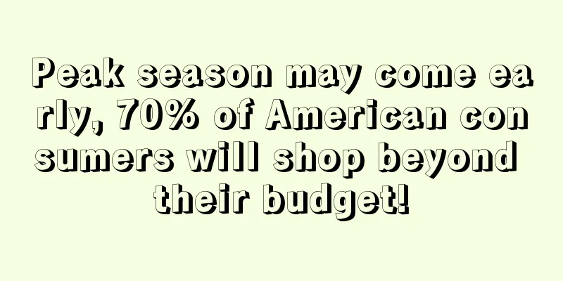 Peak season may come early, 70% of American consumers will shop beyond their budget!