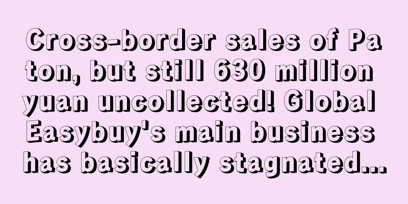 Cross-border sales of Paton, but still 630 million yuan uncollected! Global Easybuy's main business has basically stagnated...