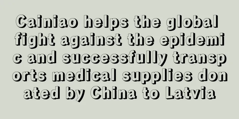 Cainiao helps the global fight against the epidemic and successfully transports medical supplies donated by China to Latvia