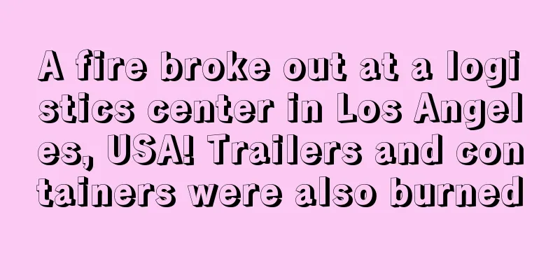 A fire broke out at a logistics center in Los Angeles, USA! Trailers and containers were also burned