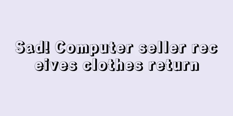 Sad! Computer seller receives clothes return