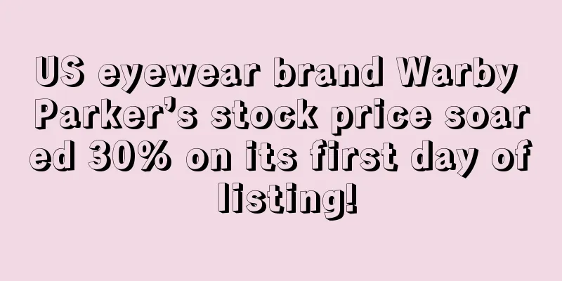 US eyewear brand Warby Parker’s stock price soared 30% on its first day of listing!