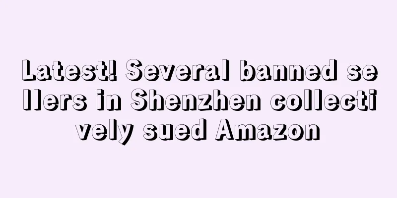 Latest! Several banned sellers in Shenzhen collectively sued Amazon