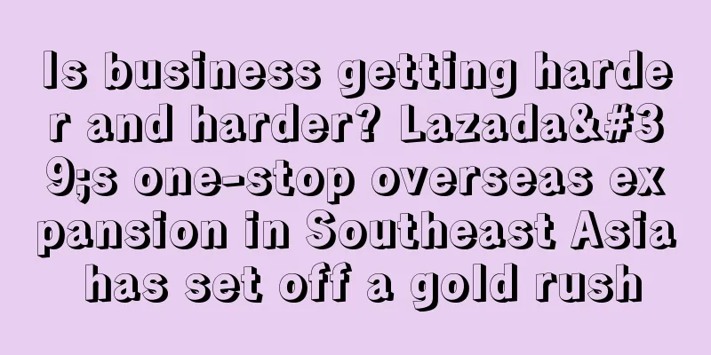 Is business getting harder and harder? Lazada's one-stop overseas expansion in Southeast Asia has set off a gold rush