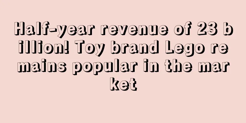 Half-year revenue of 23 billion! Toy brand Lego remains popular in the market