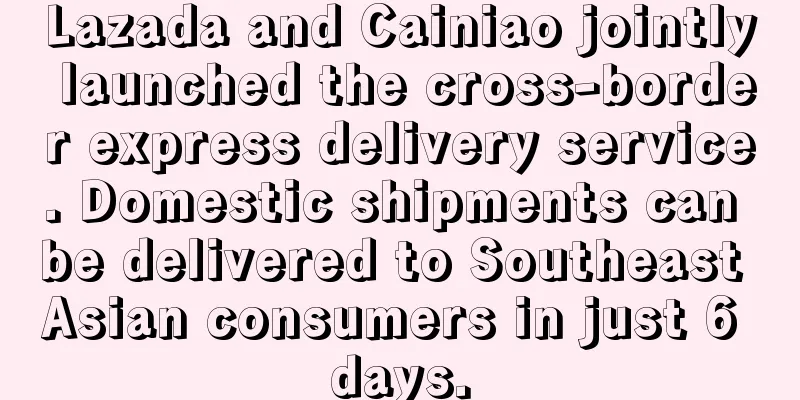 Lazada and Cainiao jointly launched the cross-border express delivery service. Domestic shipments can be delivered to Southeast Asian consumers in just 6 days.