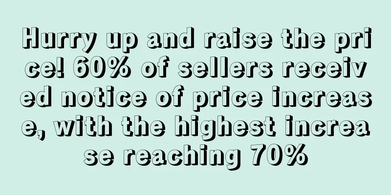 Hurry up and raise the price! 60% of sellers received notice of price increase, with the highest increase reaching 70%