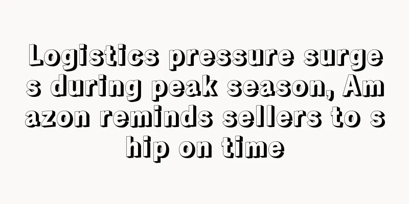 Logistics pressure surges during peak season, Amazon reminds sellers to ship on time